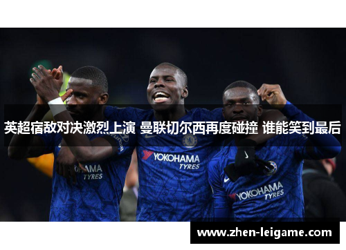 英超宿敌对决激烈上演 曼联切尔西再度碰撞 谁能笑到最后