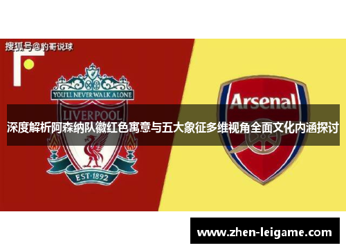 深度解析阿森纳队徽红色寓意与五大象征多维视角全面文化内涵探讨