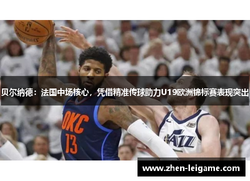 贝尔纳德：法国中场核心，凭借精准传球助力U19欧洲锦标赛表现突出