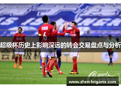 超级杯历史上影响深远的转会交易盘点与分析