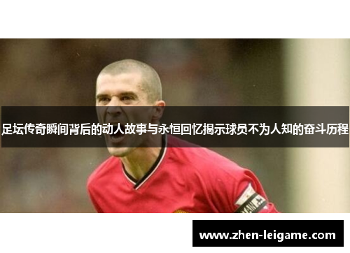 足坛传奇瞬间背后的动人故事与永恒回忆揭示球员不为人知的奋斗历程