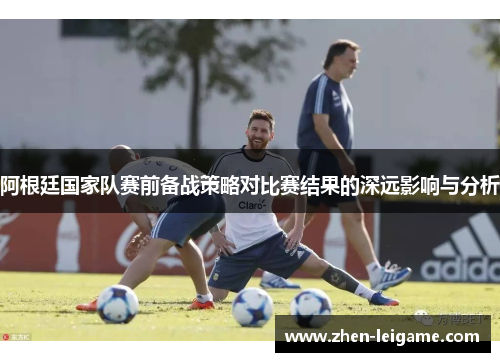 阿根廷国家队赛前备战策略对比赛结果的深远影响与分析
