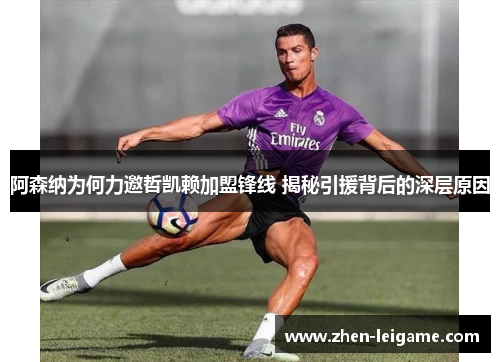 阿森纳为何力邀哲凯赖加盟锋线 揭秘引援背后的深层原因