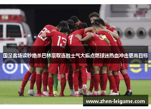国足客场读秒绝杀巴林豪取连胜士气大振点燃球迷热血冲击更高目标