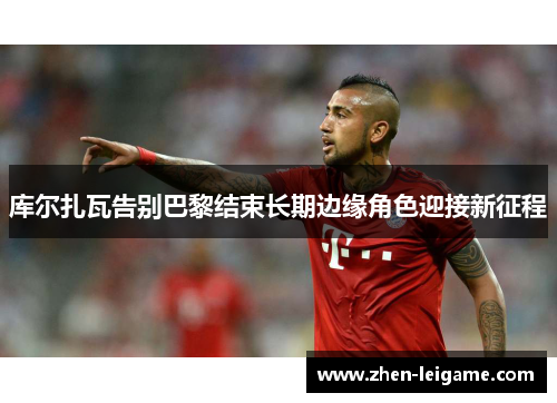 库尔扎瓦告别巴黎结束长期边缘角色迎接新征程